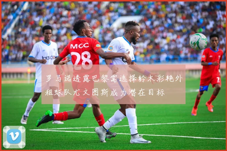 罗马诺透露巴黎需选择铃木彩艳外租球队尤文图斯成为潜在目标